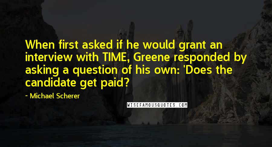 Michael Scherer Quotes: When first asked if he would grant an interview with TIME, Greene responded by asking a question of his own: 'Does the candidate get paid?