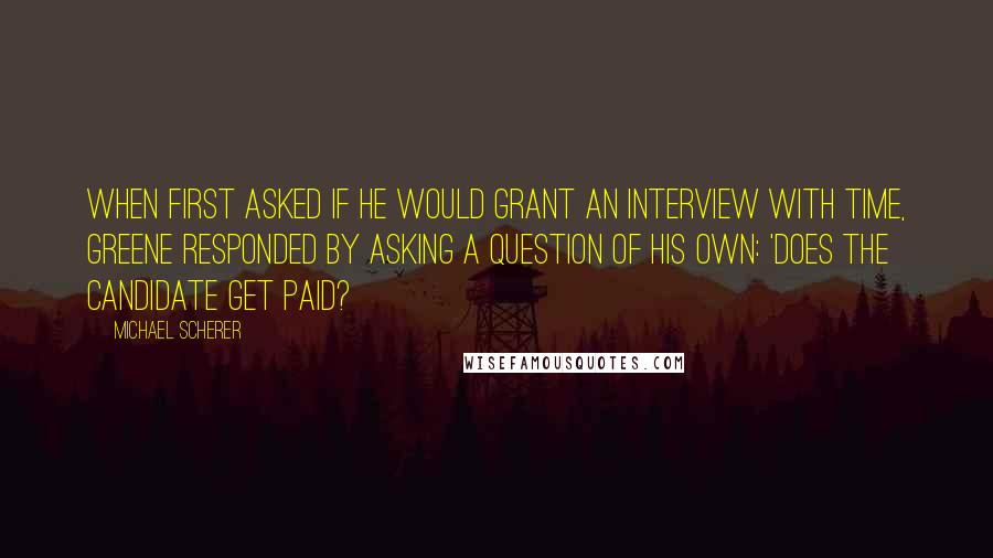 Michael Scherer Quotes: When first asked if he would grant an interview with TIME, Greene responded by asking a question of his own: 'Does the candidate get paid?