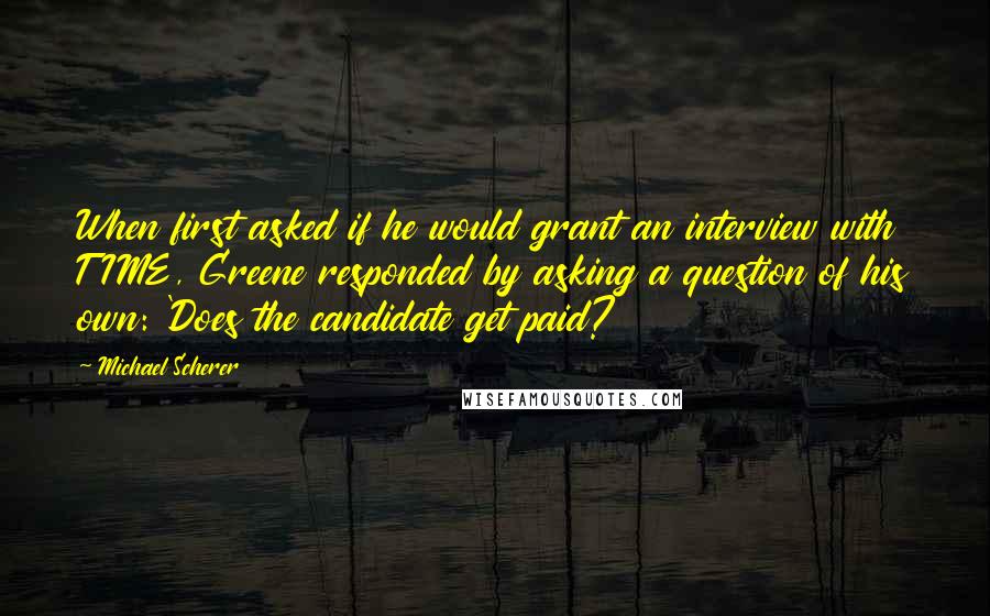 Michael Scherer Quotes: When first asked if he would grant an interview with TIME, Greene responded by asking a question of his own: 'Does the candidate get paid?