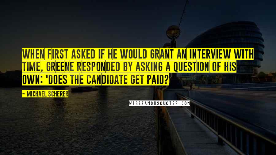 Michael Scherer Quotes: When first asked if he would grant an interview with TIME, Greene responded by asking a question of his own: 'Does the candidate get paid?