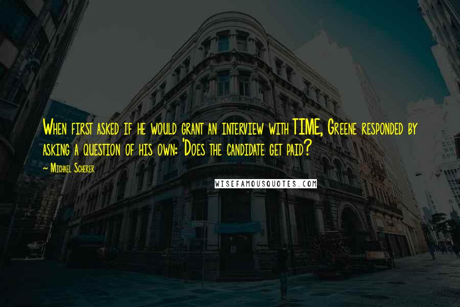 Michael Scherer Quotes: When first asked if he would grant an interview with TIME, Greene responded by asking a question of his own: 'Does the candidate get paid?