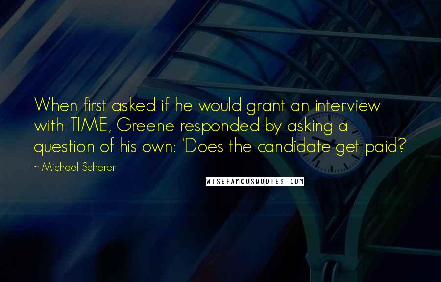 Michael Scherer Quotes: When first asked if he would grant an interview with TIME, Greene responded by asking a question of his own: 'Does the candidate get paid?