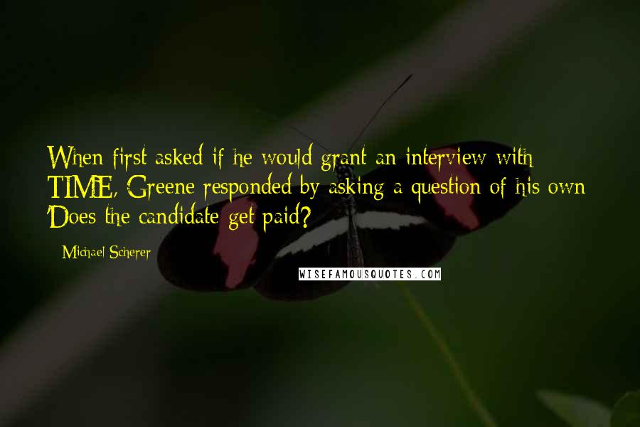 Michael Scherer Quotes: When first asked if he would grant an interview with TIME, Greene responded by asking a question of his own: 'Does the candidate get paid?