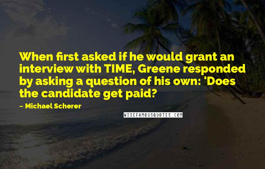 Michael Scherer Quotes: When first asked if he would grant an interview with TIME, Greene responded by asking a question of his own: 'Does the candidate get paid?