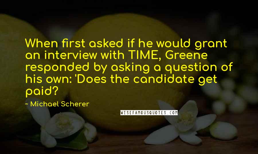 Michael Scherer Quotes: When first asked if he would grant an interview with TIME, Greene responded by asking a question of his own: 'Does the candidate get paid?