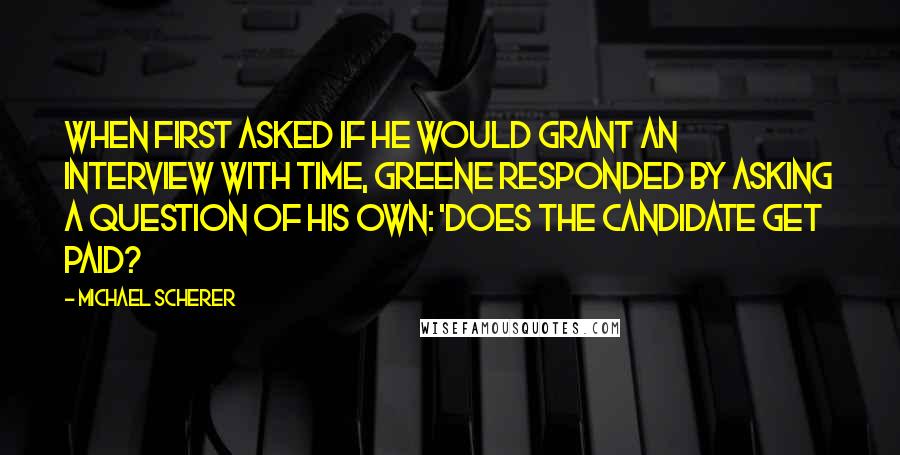 Michael Scherer Quotes: When first asked if he would grant an interview with TIME, Greene responded by asking a question of his own: 'Does the candidate get paid?