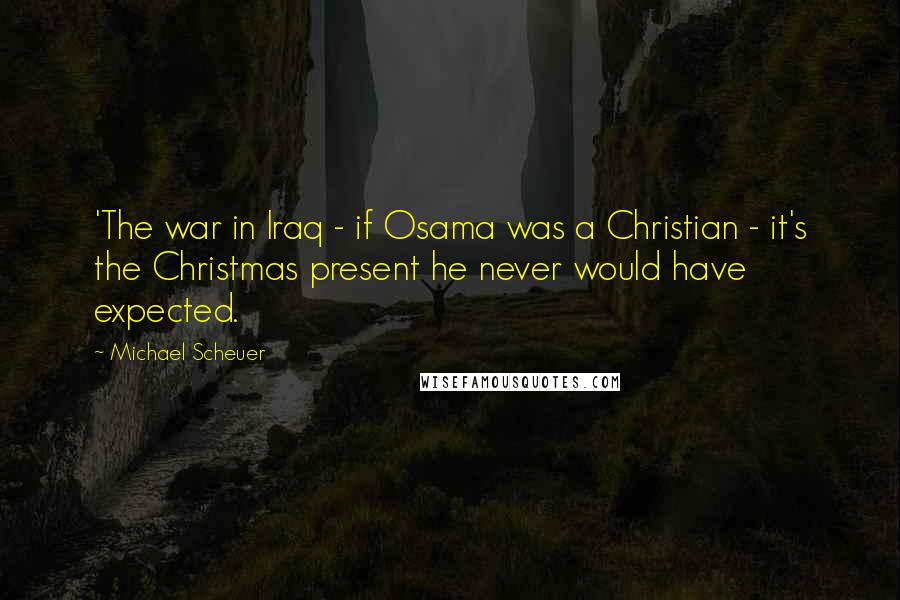 Michael Scheuer Quotes: 'The war in Iraq - if Osama was a Christian - it's the Christmas present he never would have expected.