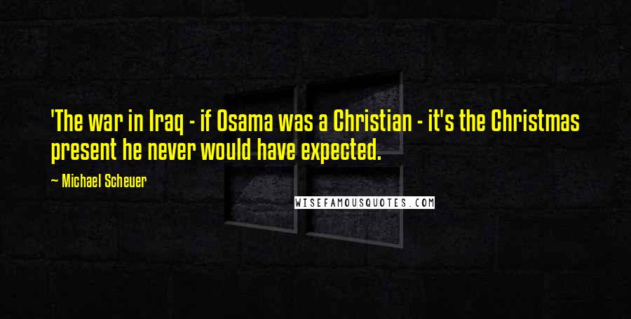 Michael Scheuer Quotes: 'The war in Iraq - if Osama was a Christian - it's the Christmas present he never would have expected.