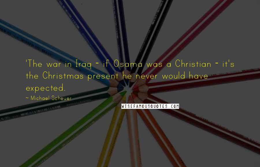 Michael Scheuer Quotes: 'The war in Iraq - if Osama was a Christian - it's the Christmas present he never would have expected.