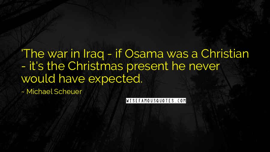 Michael Scheuer Quotes: 'The war in Iraq - if Osama was a Christian - it's the Christmas present he never would have expected.