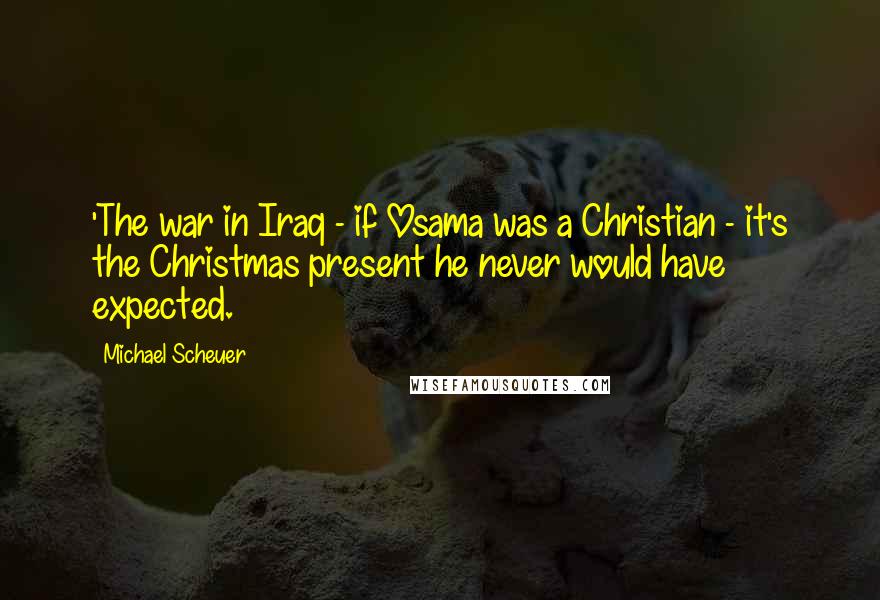 Michael Scheuer Quotes: 'The war in Iraq - if Osama was a Christian - it's the Christmas present he never would have expected.