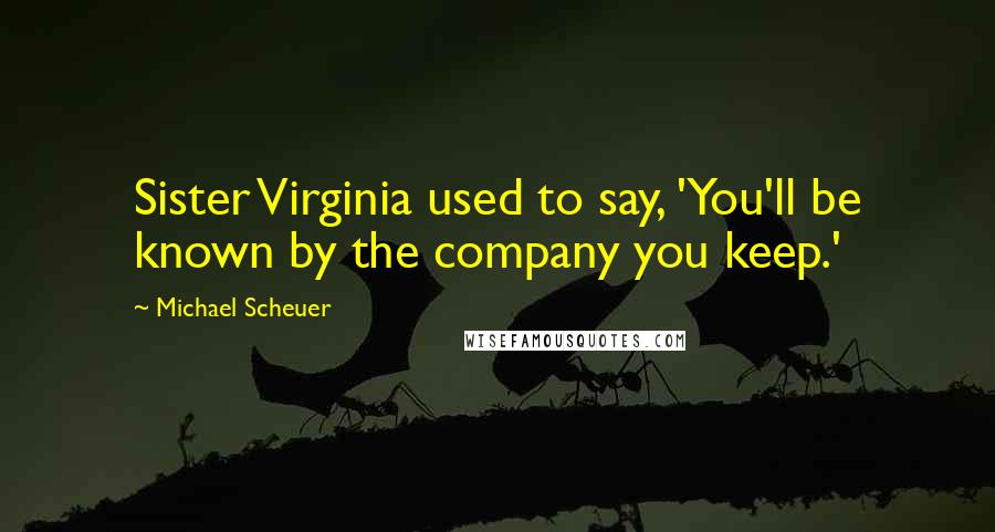 Michael Scheuer Quotes: Sister Virginia used to say, 'You'll be known by the company you keep.'