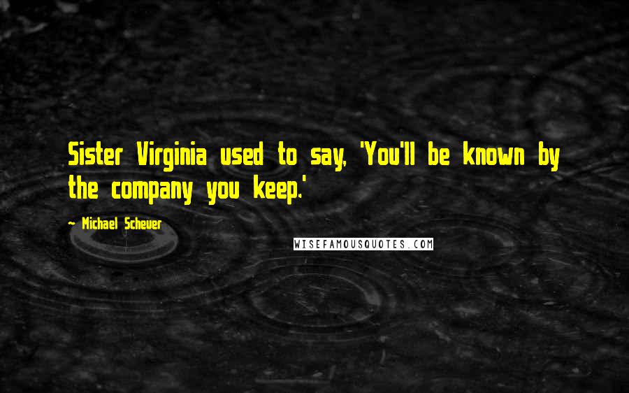 Michael Scheuer Quotes: Sister Virginia used to say, 'You'll be known by the company you keep.'