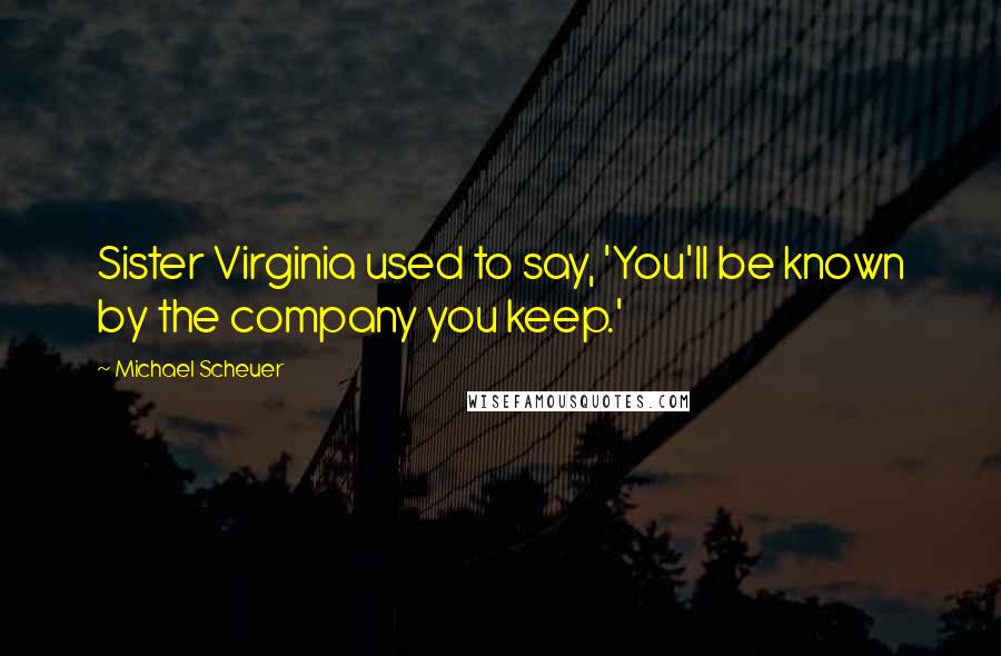 Michael Scheuer Quotes: Sister Virginia used to say, 'You'll be known by the company you keep.'