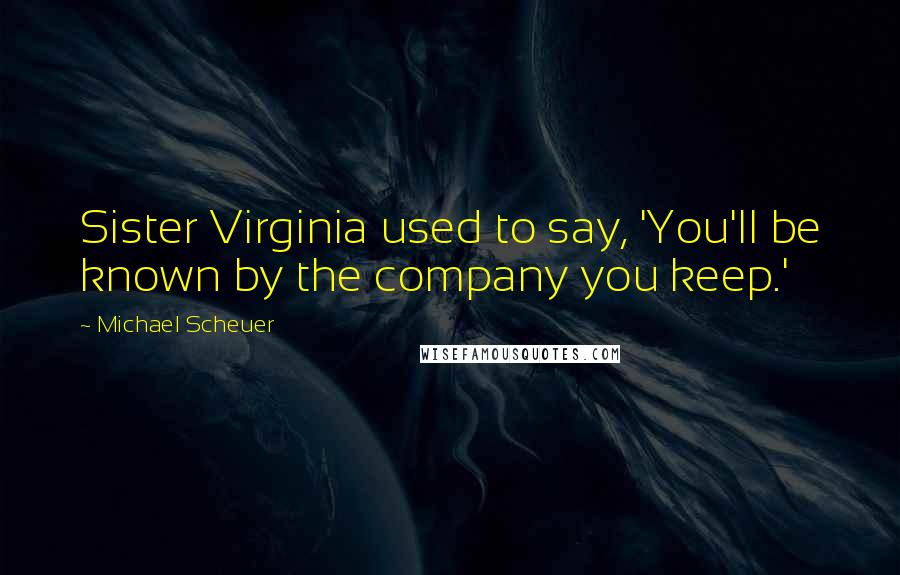 Michael Scheuer Quotes: Sister Virginia used to say, 'You'll be known by the company you keep.'