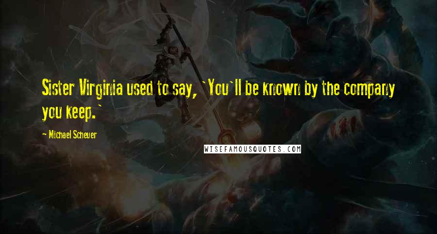Michael Scheuer Quotes: Sister Virginia used to say, 'You'll be known by the company you keep.'