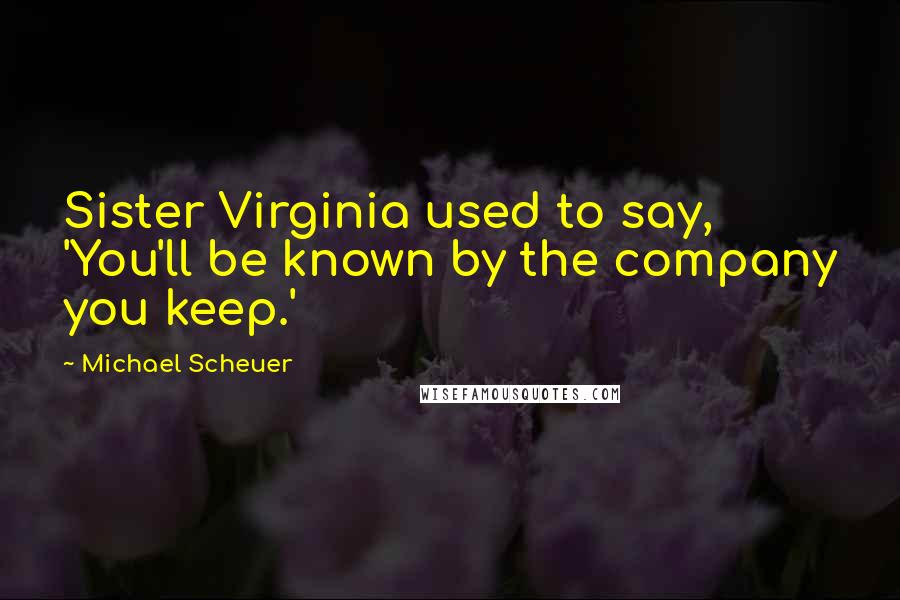 Michael Scheuer Quotes: Sister Virginia used to say, 'You'll be known by the company you keep.'