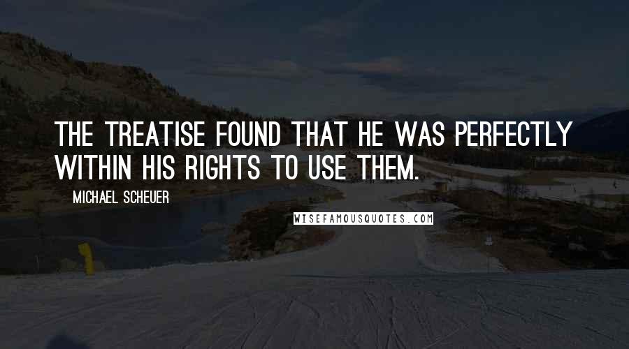 Michael Scheuer Quotes: The treatise found that he was perfectly within his rights to use them.