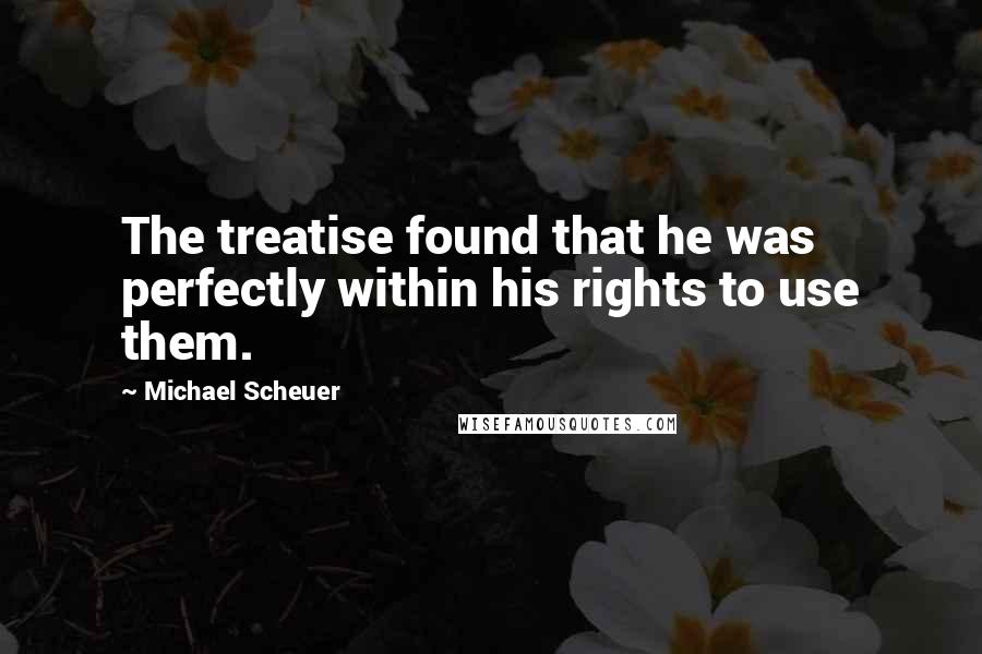 Michael Scheuer Quotes: The treatise found that he was perfectly within his rights to use them.