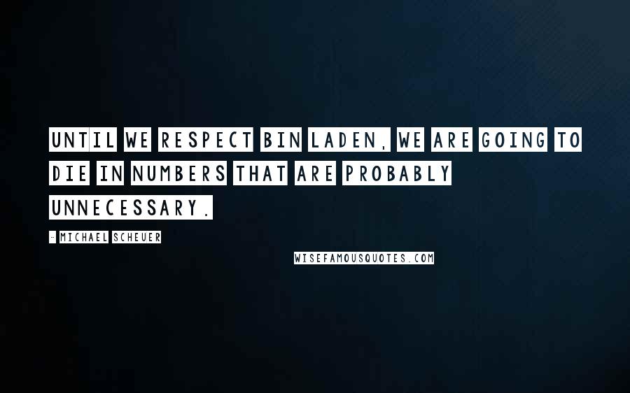 Michael Scheuer Quotes: Until we respect bin Laden, we are going to die in numbers that are probably unnecessary.