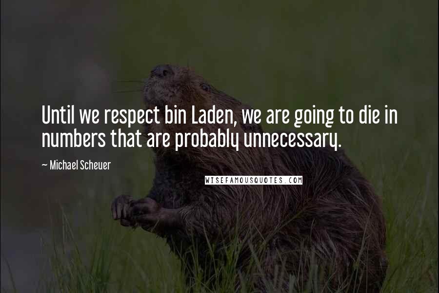 Michael Scheuer Quotes: Until we respect bin Laden, we are going to die in numbers that are probably unnecessary.