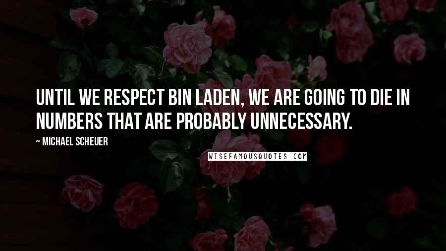 Michael Scheuer Quotes: Until we respect bin Laden, we are going to die in numbers that are probably unnecessary.