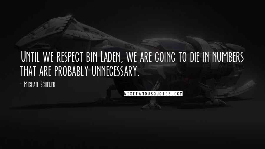 Michael Scheuer Quotes: Until we respect bin Laden, we are going to die in numbers that are probably unnecessary.