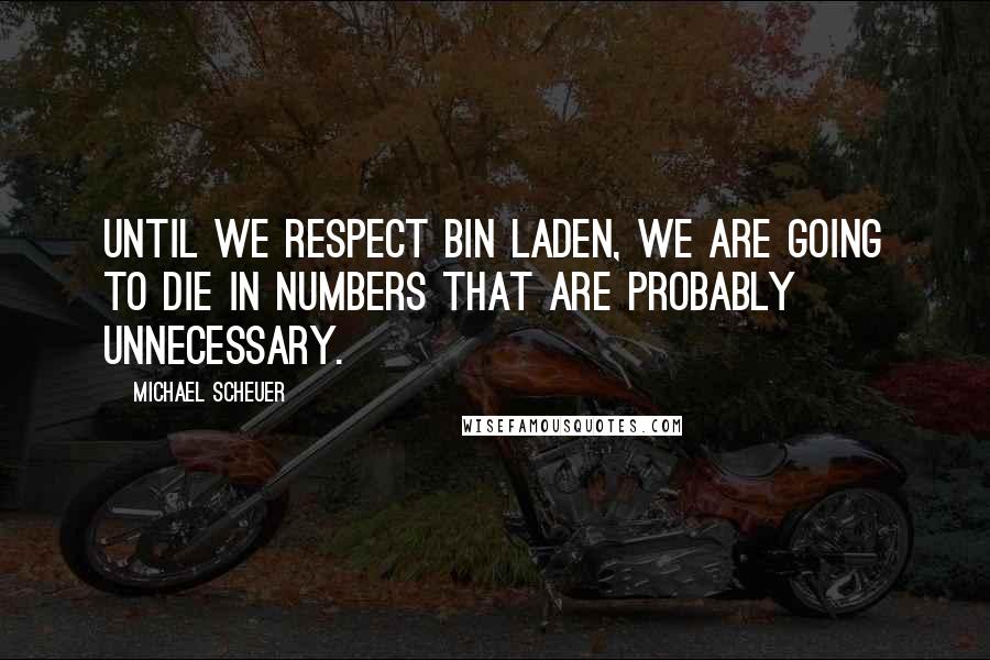 Michael Scheuer Quotes: Until we respect bin Laden, we are going to die in numbers that are probably unnecessary.