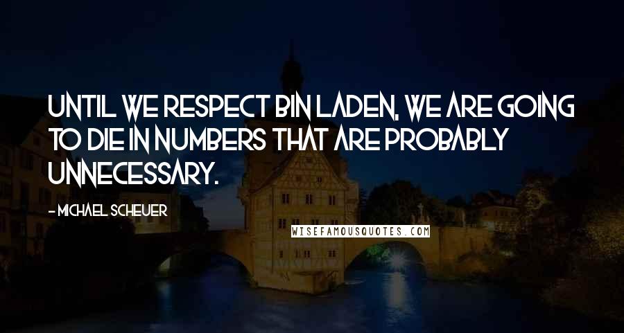 Michael Scheuer Quotes: Until we respect bin Laden, we are going to die in numbers that are probably unnecessary.