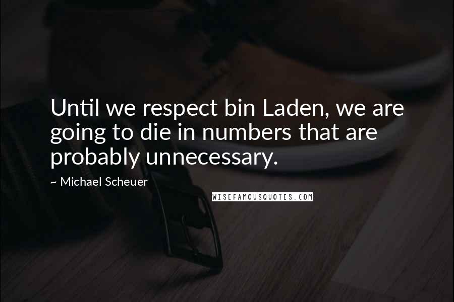 Michael Scheuer Quotes: Until we respect bin Laden, we are going to die in numbers that are probably unnecessary.