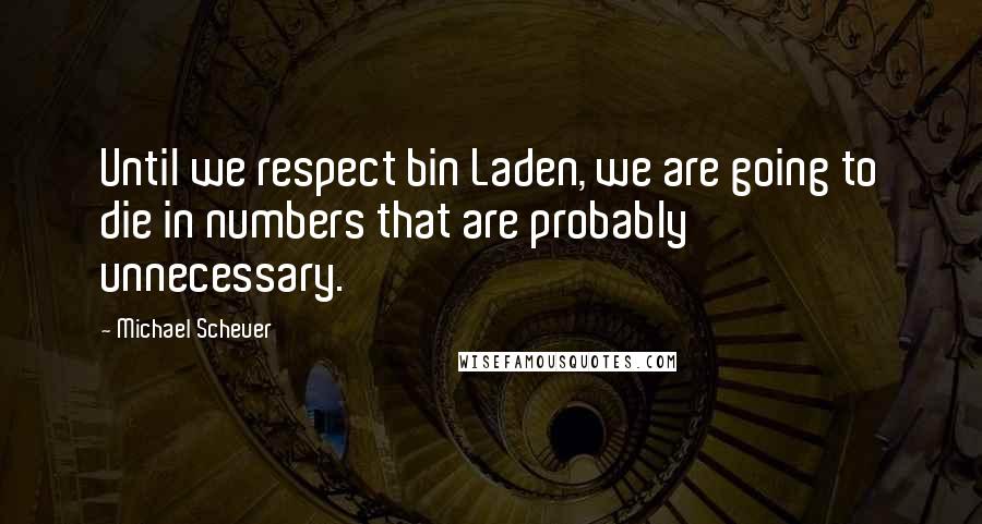 Michael Scheuer Quotes: Until we respect bin Laden, we are going to die in numbers that are probably unnecessary.