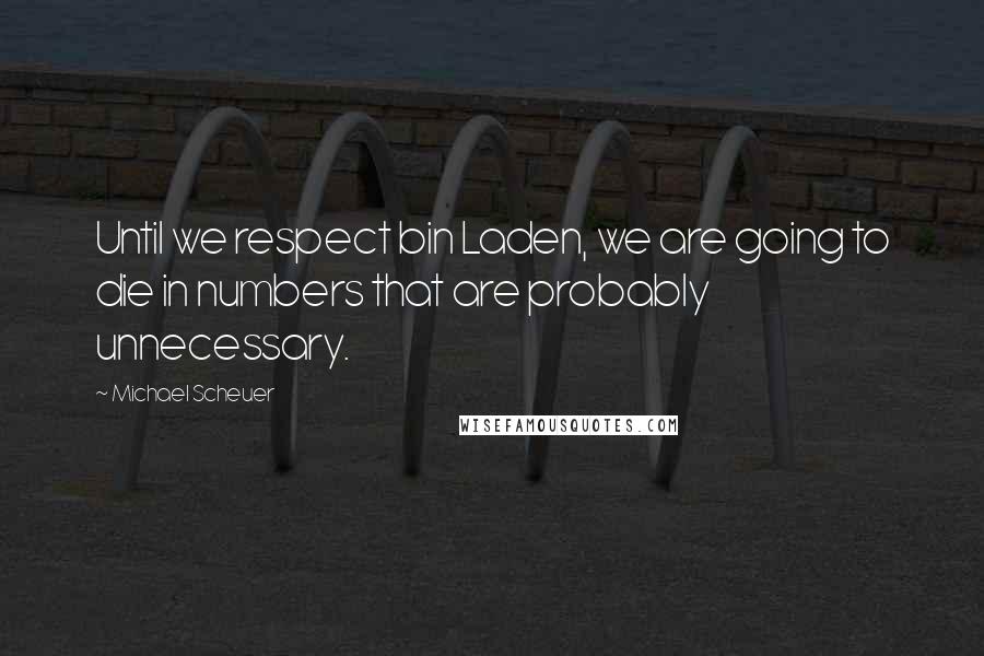 Michael Scheuer Quotes: Until we respect bin Laden, we are going to die in numbers that are probably unnecessary.