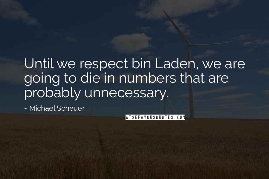 Michael Scheuer Quotes: Until we respect bin Laden, we are going to die in numbers that are probably unnecessary.