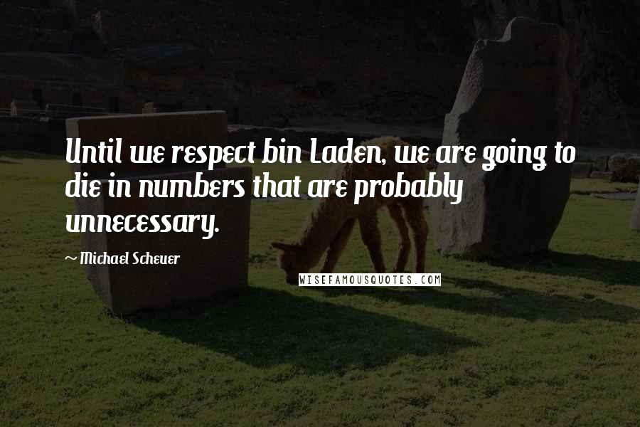 Michael Scheuer Quotes: Until we respect bin Laden, we are going to die in numbers that are probably unnecessary.