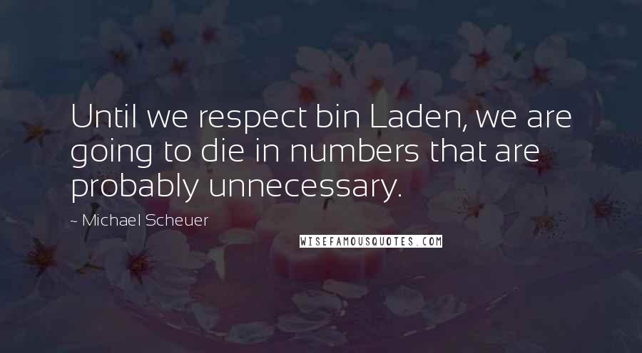 Michael Scheuer Quotes: Until we respect bin Laden, we are going to die in numbers that are probably unnecessary.