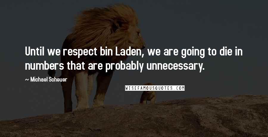 Michael Scheuer Quotes: Until we respect bin Laden, we are going to die in numbers that are probably unnecessary.