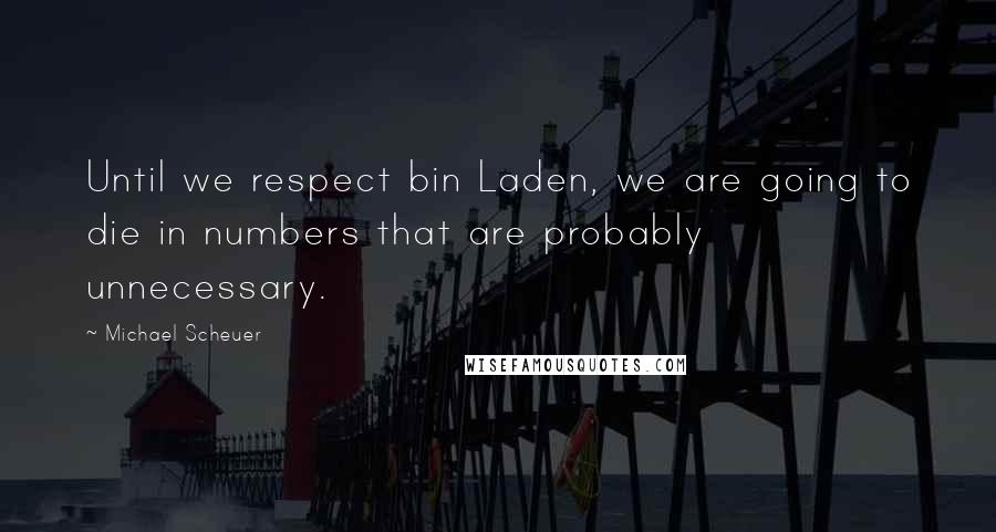 Michael Scheuer Quotes: Until we respect bin Laden, we are going to die in numbers that are probably unnecessary.