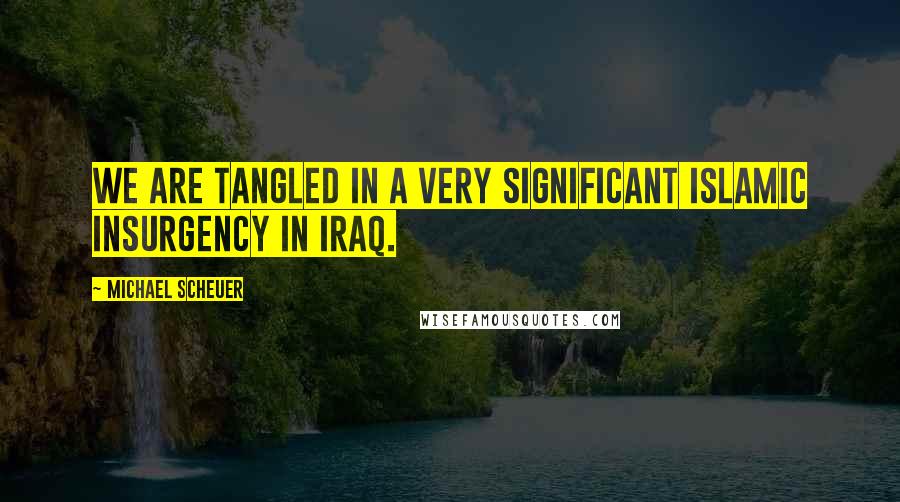 Michael Scheuer Quotes: We are tangled in a very significant Islamic insurgency in Iraq.