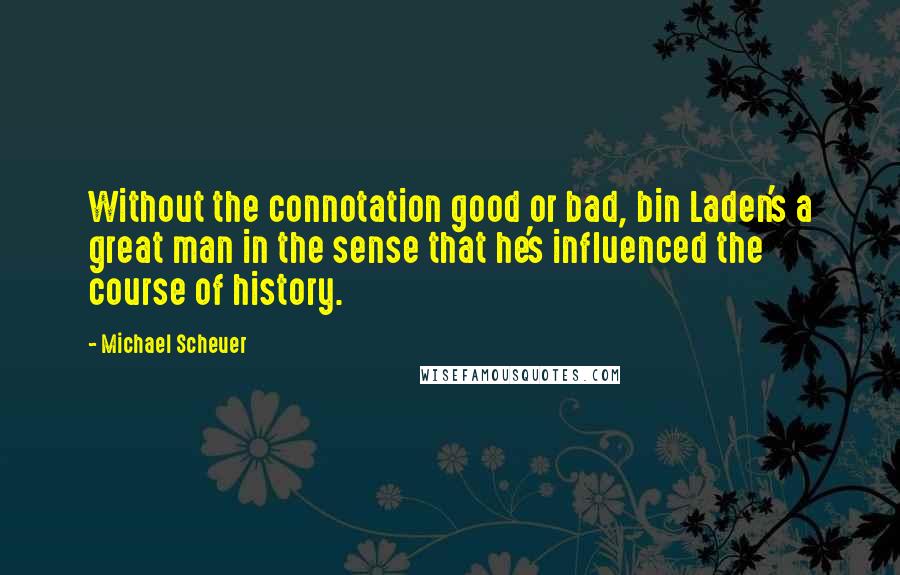 Michael Scheuer Quotes: Without the connotation good or bad, bin Laden's a great man in the sense that he's influenced the course of history.