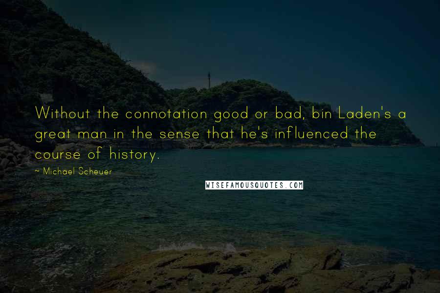 Michael Scheuer Quotes: Without the connotation good or bad, bin Laden's a great man in the sense that he's influenced the course of history.