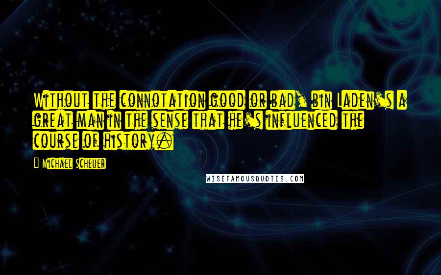 Michael Scheuer Quotes: Without the connotation good or bad, bin Laden's a great man in the sense that he's influenced the course of history.