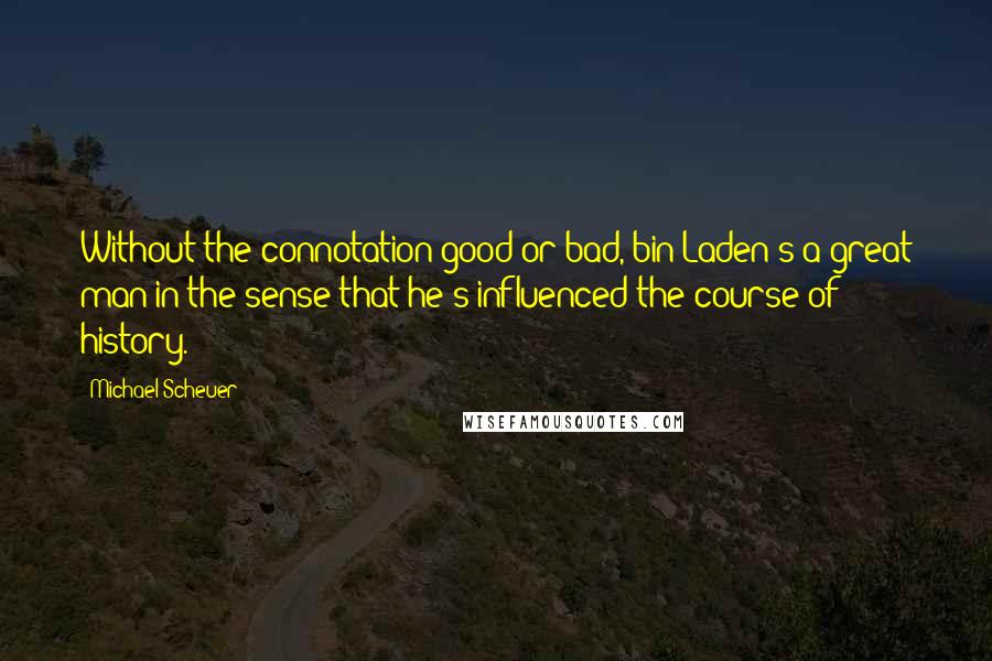 Michael Scheuer Quotes: Without the connotation good or bad, bin Laden's a great man in the sense that he's influenced the course of history.