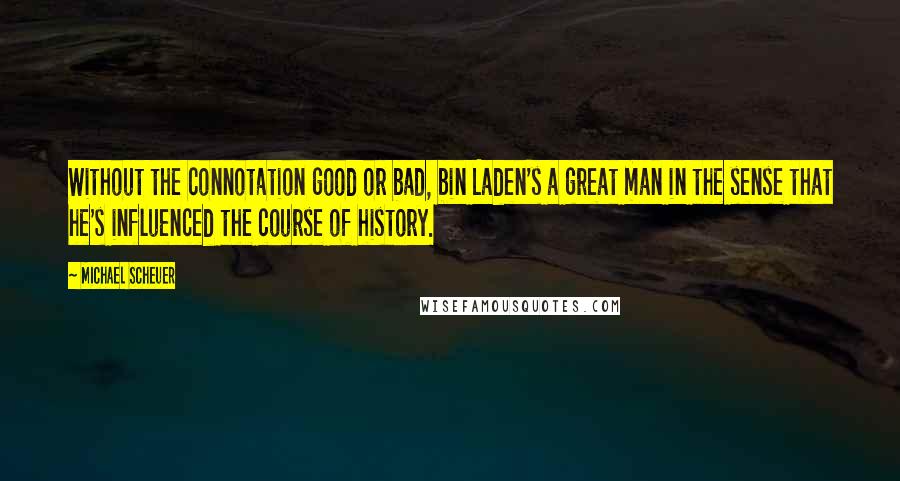 Michael Scheuer Quotes: Without the connotation good or bad, bin Laden's a great man in the sense that he's influenced the course of history.