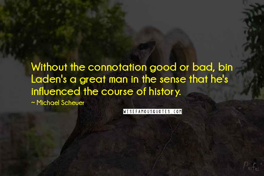 Michael Scheuer Quotes: Without the connotation good or bad, bin Laden's a great man in the sense that he's influenced the course of history.