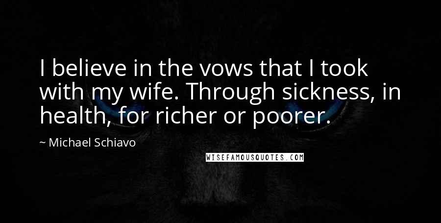 Michael Schiavo Quotes: I believe in the vows that I took with my wife. Through sickness, in health, for richer or poorer.