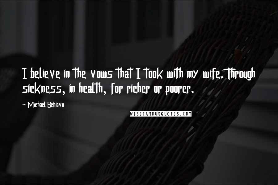 Michael Schiavo Quotes: I believe in the vows that I took with my wife. Through sickness, in health, for richer or poorer.