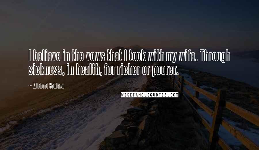 Michael Schiavo Quotes: I believe in the vows that I took with my wife. Through sickness, in health, for richer or poorer.