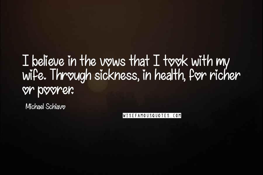 Michael Schiavo Quotes: I believe in the vows that I took with my wife. Through sickness, in health, for richer or poorer.