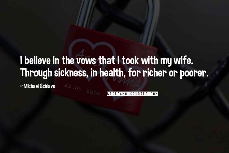 Michael Schiavo Quotes: I believe in the vows that I took with my wife. Through sickness, in health, for richer or poorer.