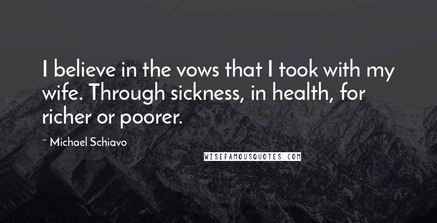 Michael Schiavo Quotes: I believe in the vows that I took with my wife. Through sickness, in health, for richer or poorer.